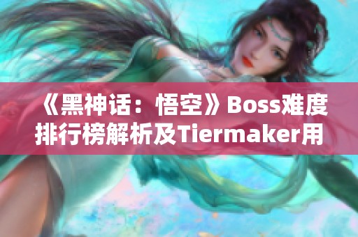 《黑神话：悟空》Boss难度排行榜解析及Tiermaker用户评价分享