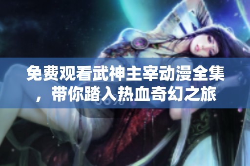 免费观看武神主宰动漫全集，带你踏入热血奇幻之旅