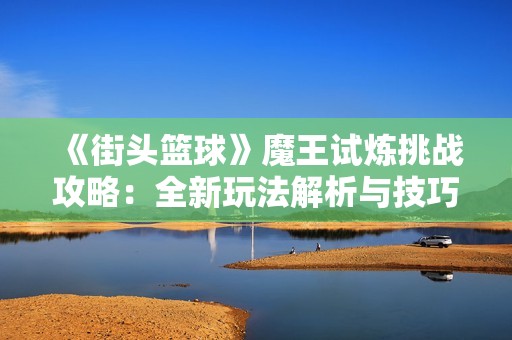《街头篮球》魔王试炼挑战攻略：全新玩法解析与技巧分享