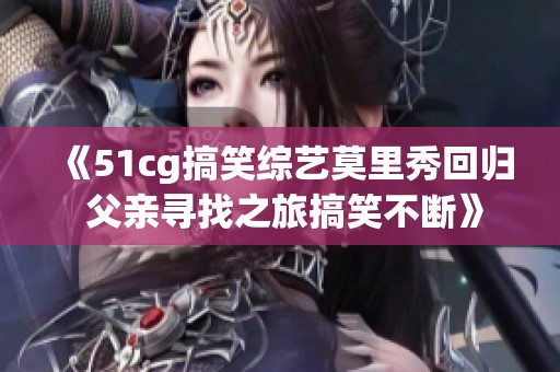 《51cg搞笑综艺莫里秀回归 父亲寻找之旅搞笑不断》