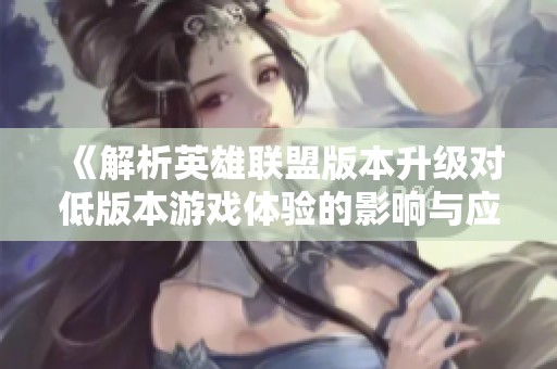 《解析英雄联盟版本升级对低版本游戏体验的影响与应对策略》