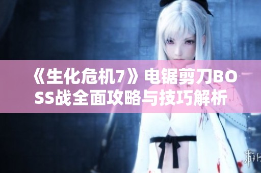 《生化危机7》电锯剪刀BOSS战全面攻略与技巧解析