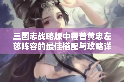 三国志战略版中程普黄忠左慈阵容的最佳搭配与攻略详解
