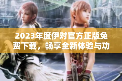 2023年度伊对官方正版免费下载，畅享全新体验与功能
