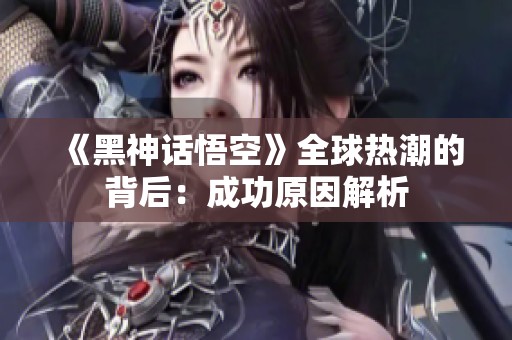 《黑神话悟空》全球热潮的背后：成功原因解析