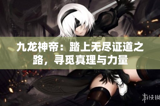 九龙神帝：踏上无尽证道之路，寻觅真理与力量