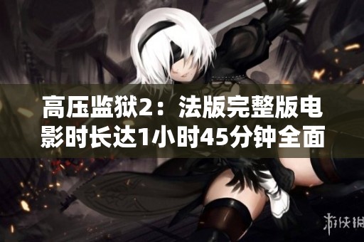 高压监狱2：法版完整版电影时长达1小时45分钟全面解析