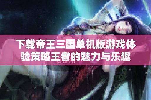 下载帝王三国单机版游戏体验策略王者的魅力与乐趣