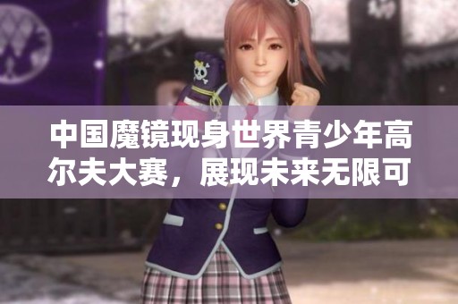 中国魔镜现身世界青少年高尔夫大赛，展现未来无限可能