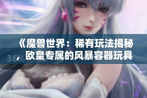 《魔兽世界：稀有玩法揭秘，欧皇专属的风暴容器玩具体验》