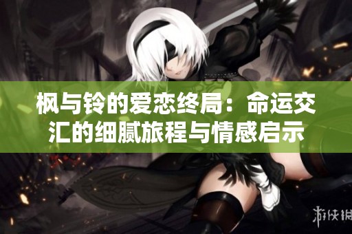 枫与铃的爱恋终局：命运交汇的细腻旅程与情感启示