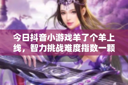 今日抖音小游戏羊了个羊上线，智力挑战难度指数一颗半星