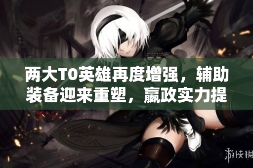 两大T0英雄再度增强，辅助装备迎来重塑，嬴政实力提升
