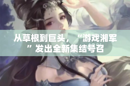 从草根到巨头，“游戏湘军”发出全新集结号召