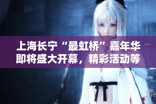 上海长宁“最虹桥”嘉年华即将盛大开幕，精彩活动等你来！