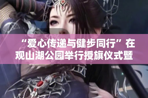 “爱心传递与健步同行”在观山湖公园举行授旗仪式暨公益活动