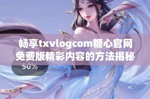 畅享txvlogcom糖心官网免费版精彩内容的方法揭秘