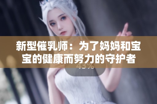 新型催乳师：为了妈妈和宝宝的健康而努力的守护者