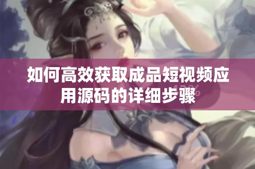 如何高效获取成品短视频应用源码的详细步骤