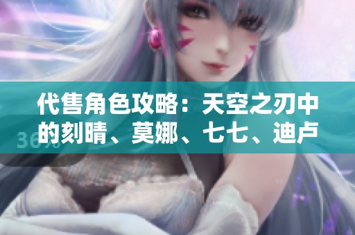 代售角色攻略：天空之刃中的刻晴、莫娜、七七、迪卢克与钟离解析