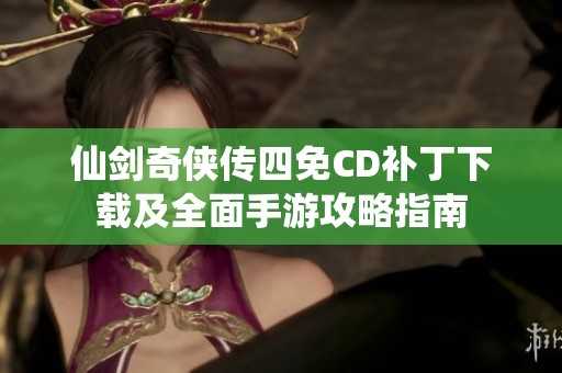 仙剑奇侠传四免CD补丁下载及全面手游攻略指南