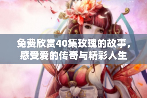 免费欣赏40集玫瑰的故事，感受爱的传奇与精彩人生