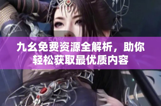 九幺免费资源全解析，助你轻松获取最优质内容