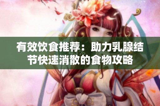 有效饮食推荐：助力乳腺结节快速消散的食物攻略