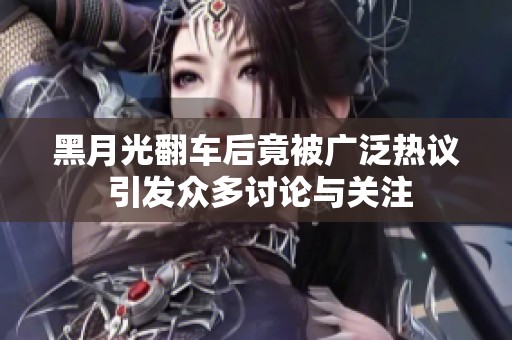 黑月光翻车后竟被广泛热议 引发众多讨论与关注