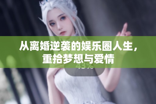 从离婚逆袭的娱乐圈人生，重拾梦想与爱情