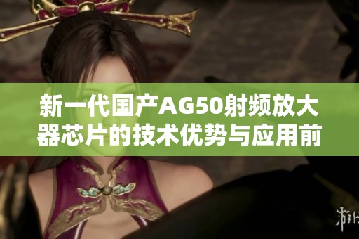 新一代国产AG50射频放大器芯片的技术优势与应用前景