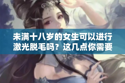 未满十八岁的女生可以进行激光脱毛吗？这几点你需要知道
