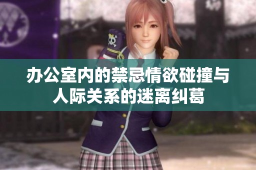 办公室内的禁忌情欲碰撞与人际关系的迷离纠葛
