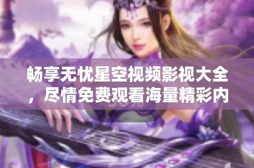 畅享无忧星空视频影视大全，尽情免费观看海量精彩内容