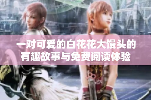 一对可爱的白花花大馒头的有趣故事与免费阅读体验