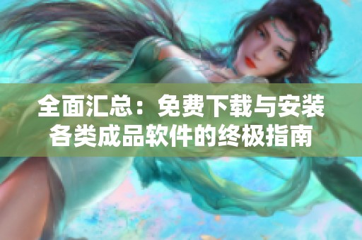 全面汇总：免费下载与安装各类成品软件的终极指南