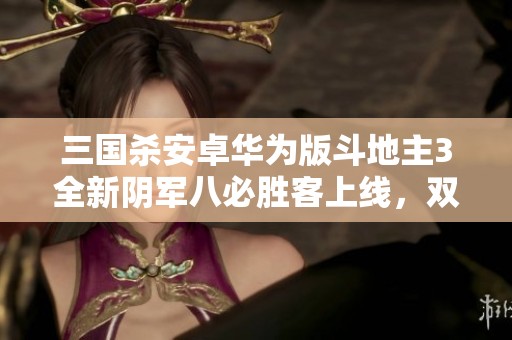 三国杀安卓华为版斗地主3全新阴军八必胜客上线，双形态界钟会盛宴