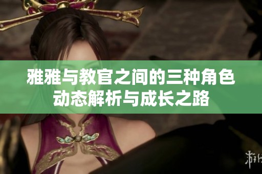 雅雅与教官之间的三种角色动态解析与成长之路