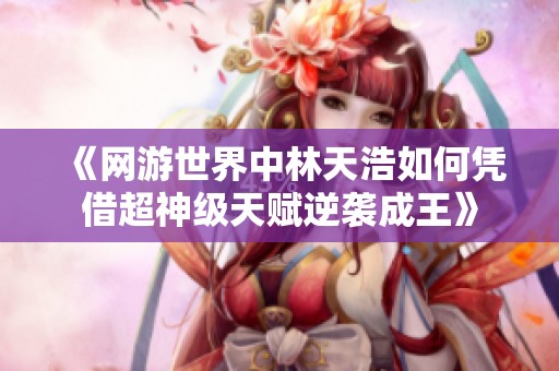 《网游世界中林天浩如何凭借超神级天赋逆袭成王》