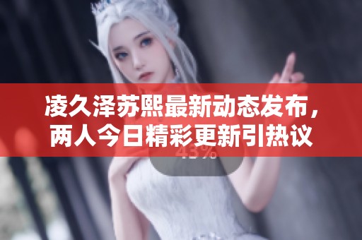 凌久泽苏熙最新动态发布，两人今日精彩更新引热议