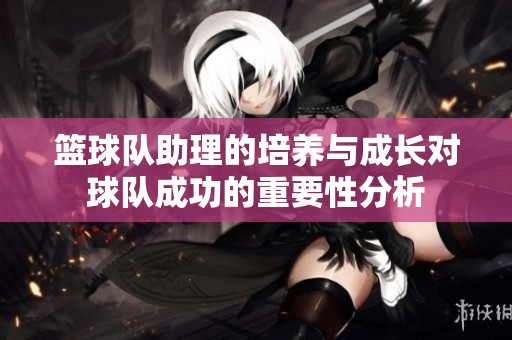 篮球队助理的培养与成长对球队成功的重要性分析