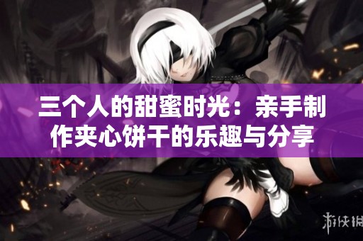 三个人的甜蜜时光：亲手制作夹心饼干的乐趣与分享