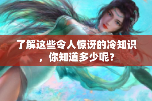 了解这些令人惊讶的冷知识，你知道多少呢？
