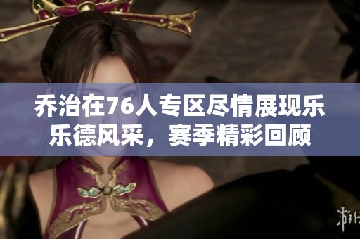 乔治在76人专区尽情展现乐乐德风采，赛季精彩回顾