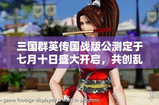 三国群英传国战版公测定于七月十日盛大开启，共创乱世传奇