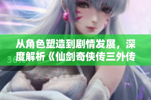从角色塑造到剧情发展，深度解析《仙剑奇侠传三外传·问情篇》的评价与影响