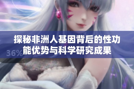 探秘非洲人基因背后的性功能优势与科学研究成果
