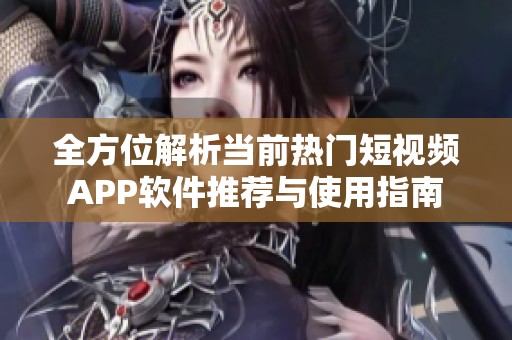 全方位解析当前热门短视频APP软件推荐与使用指南