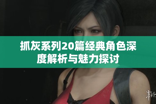 抓灰系列20篇经典角色深度解析与魅力探讨