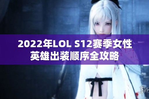 2022年LOL S12赛季女性英雄出装顺序全攻略